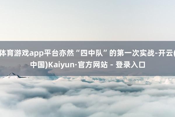 体育游戏app平台亦然“四中队”的第一次实战-开云(中国)Kaiyun·官方网站 - 登录入口