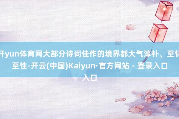 开yun体育网大部分诗词佳作的境界都大气淳朴、至情至性-开云(中国)Kaiyun·官方网站 - 登录入口