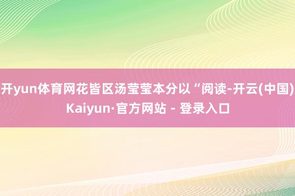 开yun体育网花皆区汤莹莹本分以“阅读-开云(中国)Kaiyun·官方网站 - 登录入口