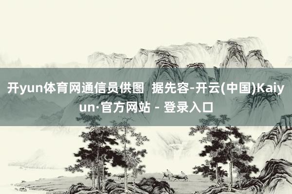 开yun体育网通信员供图  据先容-开云(中国)Kaiyun·官方网站 - 登录入口