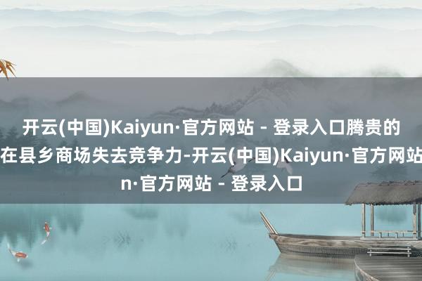 开云(中国)Kaiyun·官方网站 - 登录入口腾贵的本钱让居品在县乡商场失去竞争力-开云(中国)Kaiyun·官方网站 - 登录入口