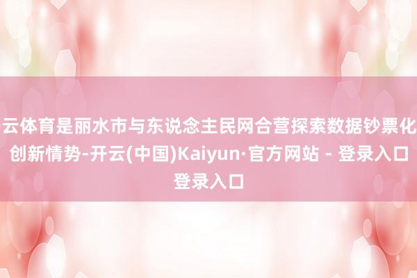 开云体育是丽水市与东说念主民网合营探索数据钞票化的创新情势-开云(中国)Kaiyun·官方网站 - 登录入口