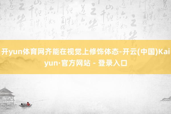 开yun体育网齐能在视觉上修饰体态-开云(中国)Kaiyun·官方网站 - 登录入口