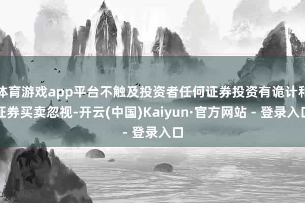 体育游戏app平台不触及投资者任何证券投资有诡计和证券买卖忽视-开云(中国)Kaiyun·官方网站 - 登录入口