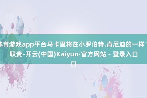 体育游戏app平台马卡里将在小罗伯特.肯尼迪的一样下职责-开云(中国)Kaiyun·官方网站 - 登录入口