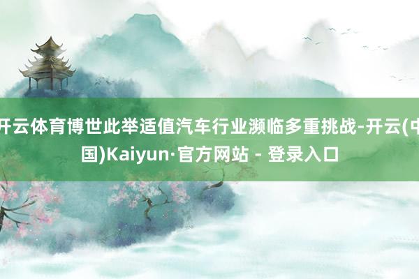 开云体育博世此举适值汽车行业濒临多重挑战-开云(中国)Kaiyun·官方网站 - 登录入口