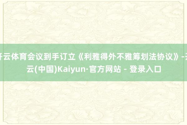 开云体育会议到手订立《利雅得外不雅筹划法协议》-开云(中国)Kaiyun·官方网站 - 登录入口