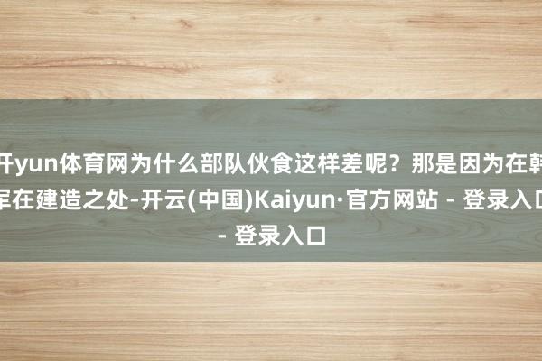 开yun体育网为什么部队伙食这样差呢？那是因为在韩军在建造之处-开云(中国)Kaiyun·官方网站 - 登录入口