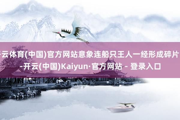 开云体育(中国)官方网站意象连船只王人一经形成碎片了-开云(中国)Kaiyun·官方网站 - 登录入口