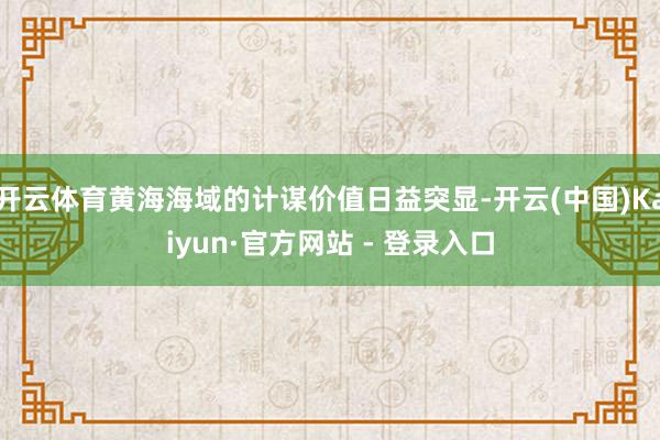 开云体育黄海海域的计谋价值日益突显-开云(中国)Kaiyun·官方网站 - 登录入口