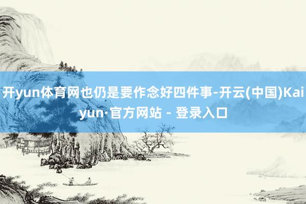 开yun体育网也仍是要作念好四件事-开云(中国)Kaiyun·官方网站 - 登录入口