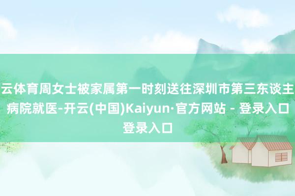 开云体育周女士被家属第一时刻送往深圳市第三东谈主民病院就医-开云(中国)Kaiyun·官方网站 - 登录入口