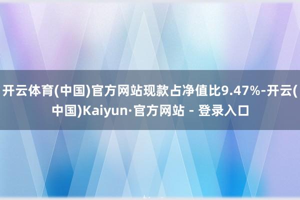 开云体育(中国)官方网站现款占净值比9.47%-开云(中国)Kaiyun·官方网站 - 登录入口