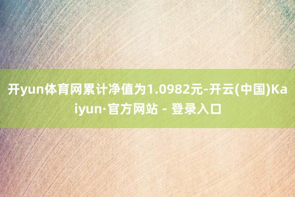 开yun体育网累计净值为1.0982元-开云(中国)Kaiyun·官方网站 - 登录入口