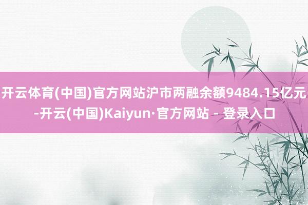 开云体育(中国)官方网站沪市两融余额9484.15亿元-开云(中国)Kaiyun·官方网站 - 登录入口