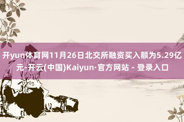 开yun体育网11月26日北交所融资买入额为5.29亿元-开云(中国)Kaiyun·官方网站 - 登录入口