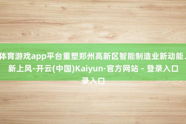 体育游戏app平台重塑郑州高新区智能制造业新动能、新上风-开云(中国)Kaiyun·官方网站 - 登录入口