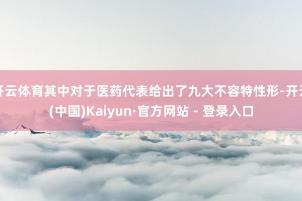 开云体育其中对于医药代表给出了九大不容特性形-开云(中国)Kaiyun·官方网站 - 登录入口