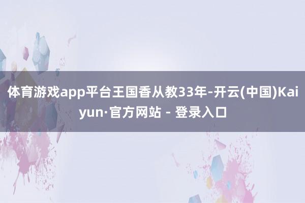 体育游戏app平台　　王国香从教33年-开云(中国)Kaiyun·官方网站 - 登录入口