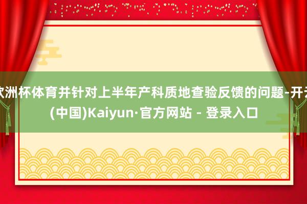 欧洲杯体育并针对上半年产科质地查验反馈的问题-开云(中国)Kaiyun·官方网站 - 登录入口