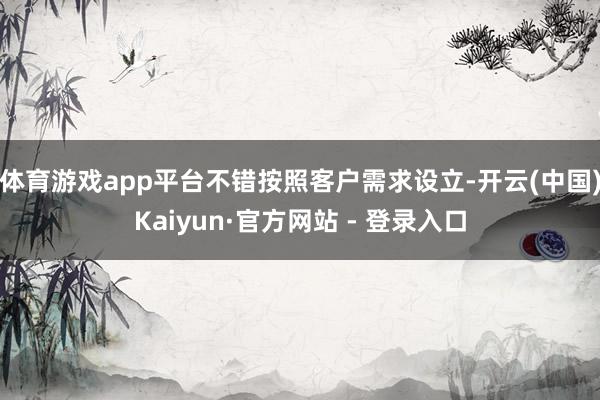 体育游戏app平台不错按照客户需求设立-开云(中国)Kaiyun·官方网站 - 登录入口
