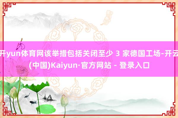 开yun体育网该举措包括关闭至少 3 家德国工场-开云(中国)Kaiyun·官方网站 - 登录入口