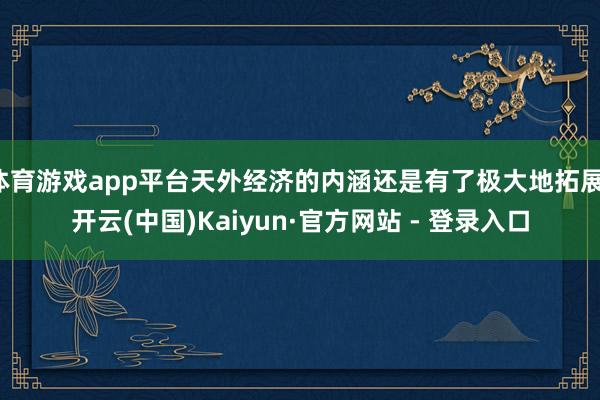 体育游戏app平台天外经济的内涵还是有了极大地拓展-开云(中国)Kaiyun·官方网站 - 登录入口