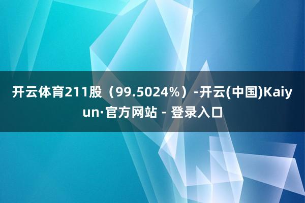 开云体育211股（99.5024%）-开云(中国)Kaiyun·官方网站 - 登录入口
