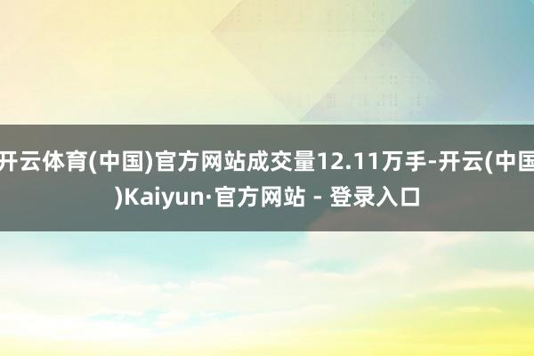 开云体育(中国)官方网站成交量12.11万手-开云(中国)Kaiyun·官方网站 - 登录入口
