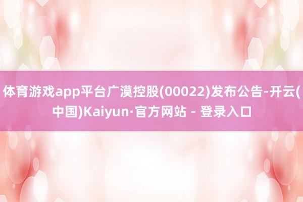 体育游戏app平台广漠控股(00022)发布公告-开云(中国)Kaiyun·官方网站 - 登录入口