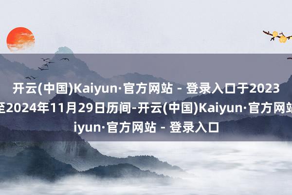 开云(中国)Kaiyun·官方网站 - 登录入口于2023年4月28日至2024年11月29日历间-开云(中国)Kaiyun·官方网站 - 登录入口