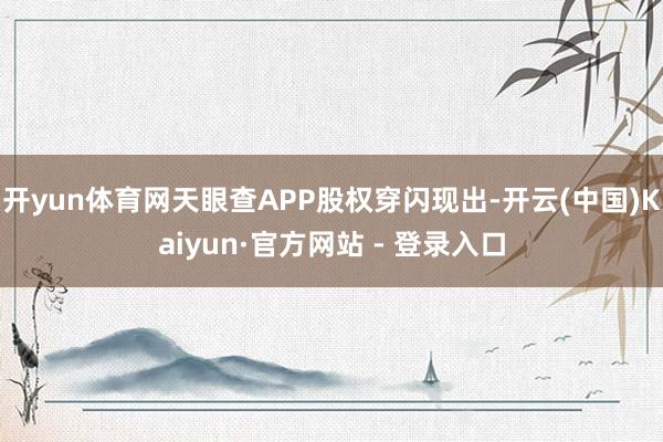 开yun体育网天眼查APP股权穿闪现出-开云(中国)Kaiyun·官方网站 - 登录入口