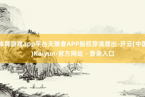 体育游戏app平台天眼查APP股权穿清楚出-开云(中国)Kaiyun·官方网站 - 登录入口
