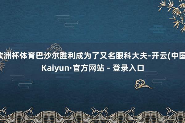 欧洲杯体育巴沙尔胜利成为了又名眼科大夫-开云(中国)Kaiyun·官方网站 - 登录入口