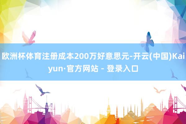欧洲杯体育注册成本200万好意思元-开云(中国)Kaiyun·官方网站 - 登录入口