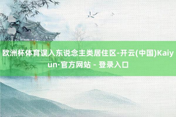 欧洲杯体育误入东说念主类居住区-开云(中国)Kaiyun·官方网站 - 登录入口