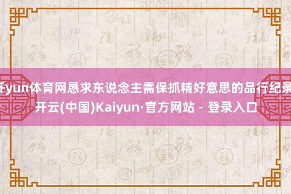 开yun体育网恳求东说念主需保抓精好意思的品行纪录-开云(中国)Kaiyun·官方网站 - 登录入口