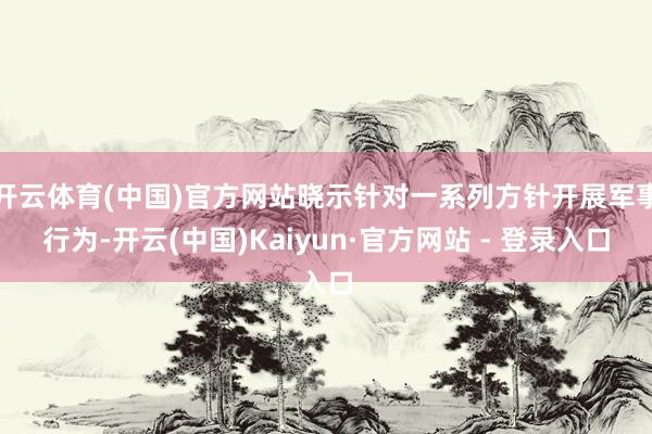 开云体育(中国)官方网站晓示针对一系列方针开展军事行为-开云(中国)Kaiyun·官方网站 - 登录入口