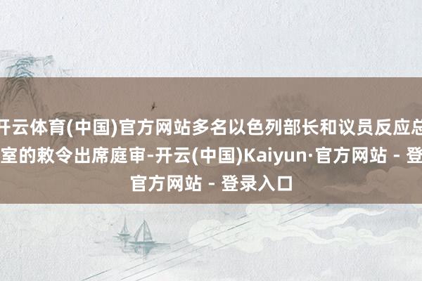 开云体育(中国)官方网站多名以色列部长和议员反应总理办公室的敕令出席庭审-开云(中国)Kaiyun·官方网站 - 登录入口