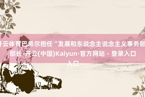 开云体育巴希尔担任“发展和东说念主说念主义事务部”部长-开云(中国)Kaiyun·官方网站 - 登录入口