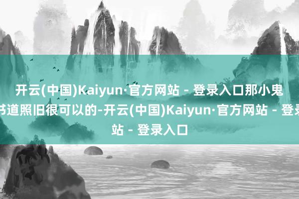 开云(中国)Kaiyun·官方网站 - 登录入口那小鬼子的书道照旧很可以的-开云(中国)Kaiyun·官方网站 - 登录入口