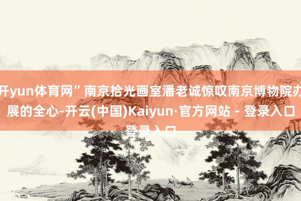 开yun体育网”南京拾光画室潘老诚惊叹南京博物院办展的全心-开云(中国)Kaiyun·官方网站 - 登录入口