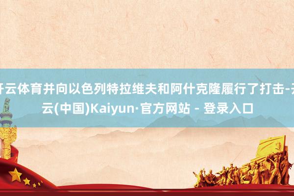 开云体育并向以色列特拉维夫和阿什克隆履行了打击-开云(中国)Kaiyun·官方网站 - 登录入口