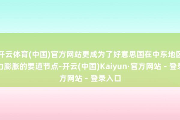 开云体育(中国)官方网站更成为了好意思国在中东地区影响力膨胀的要道节点-开云(中国)Kaiyun·官方网站 - 登录入口