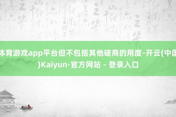 体育游戏app平台但不包括其他磋商的用度-开云(中国)Kaiyun·官方网站 - 登录入口