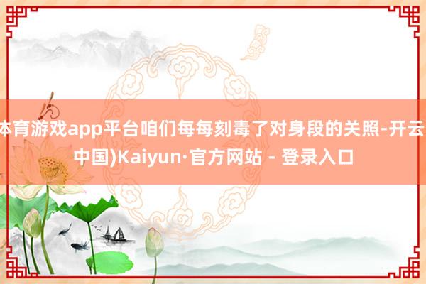体育游戏app平台咱们每每刻毒了对身段的关照-开云(中国)Kaiyun·官方网站 - 登录入口