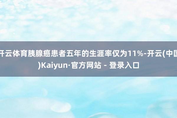开云体育胰腺癌患者五年的生涯率仅为11%-开云(中国)Kaiyun·官方网站 - 登录入口
