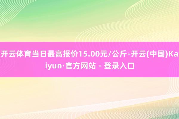 开云体育当日最高报价15.00元/公斤-开云(中国)Kaiyun·官方网站 - 登录入口