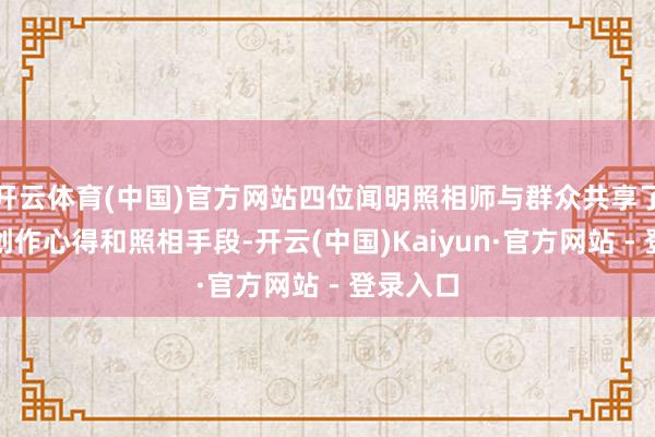 开云体育(中国)官方网站四位闻明照相师与群众共享了我方的创作心得和照相手段-开云(中国)Kaiyun·官方网站 - 登录入口