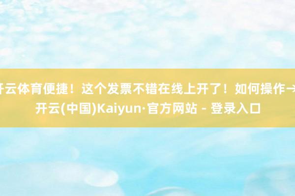 开云体育便捷！这个发票不错在线上开了！如何操作→-开云(中国)Kaiyun·官方网站 - 登录入口